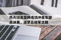 开云足球直播-关于热火过关篮网成功冲击东部总决赛，逐梦总冠军之路的信息