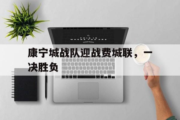 康宁城战队迎战费城联，一决胜负的简单介绍